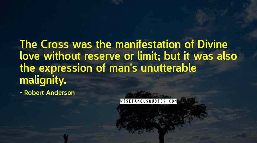 Robert Anderson quotes: The Cross was the manifestation of Divine love without reserve or limit; but it was also the expression of man's unutterable malignity.