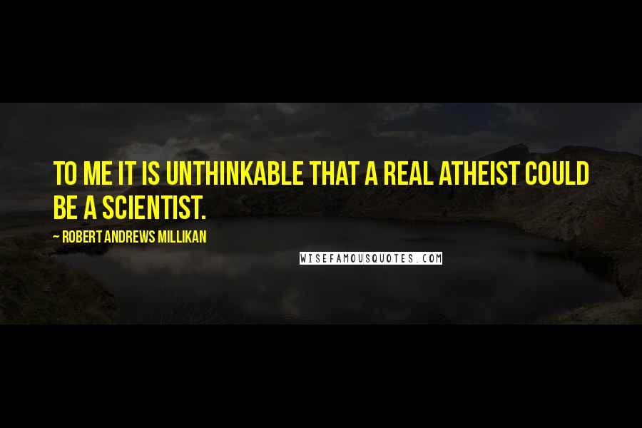 Robert Andrews Millikan quotes: To me it is unthinkable that a real atheist could be a scientist.