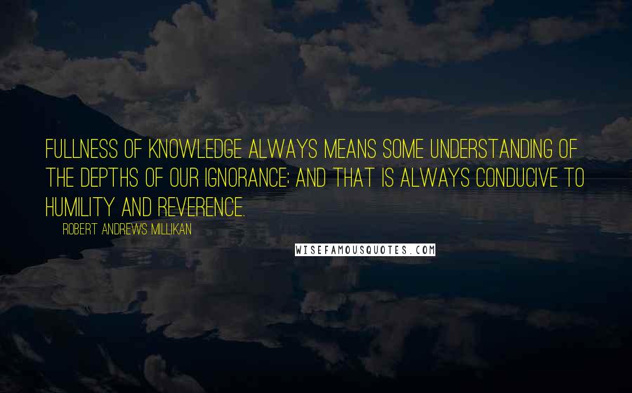 Robert Andrews Millikan quotes: Fullness of knowledge always means some understanding of the depths of our ignorance; and that is always conducive to humility and reverence.