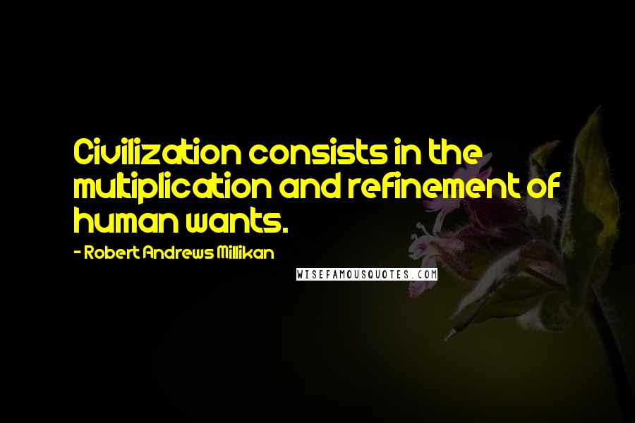 Robert Andrews Millikan quotes: Civilization consists in the multiplication and refinement of human wants.