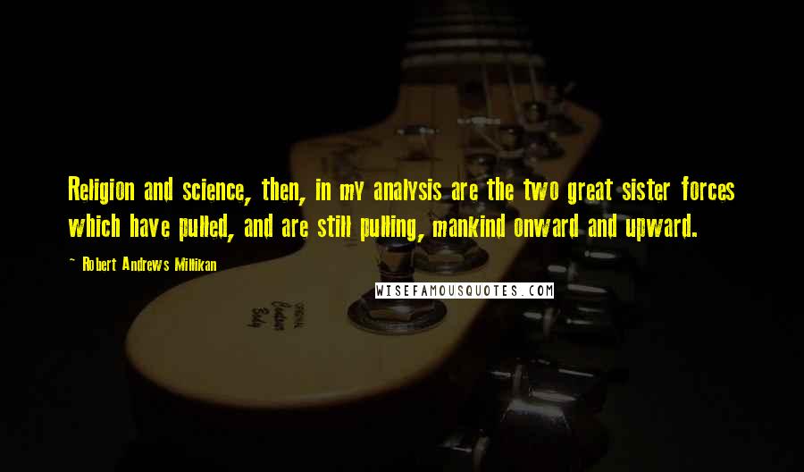 Robert Andrews Millikan quotes: Religion and science, then, in my analysis are the two great sister forces which have pulled, and are still pulling, mankind onward and upward.