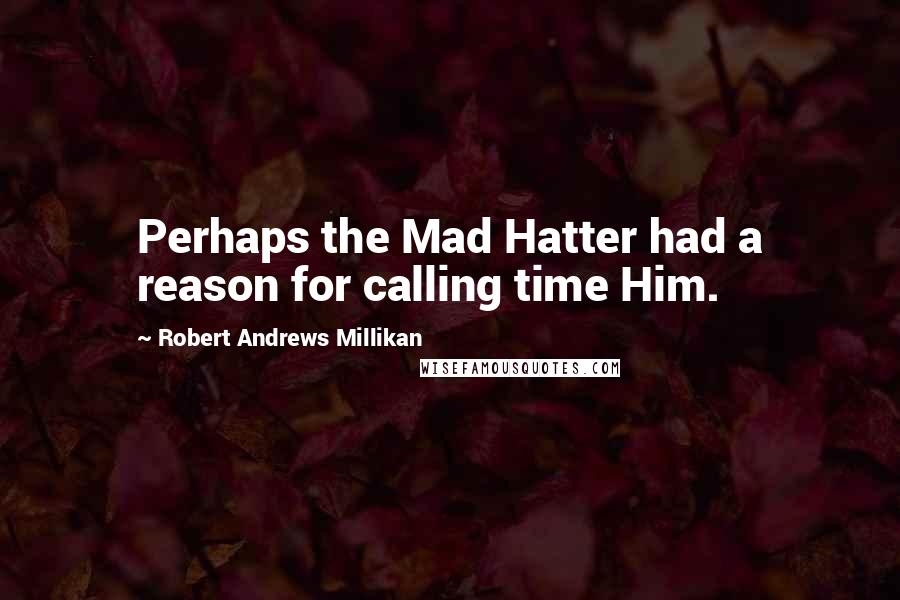 Robert Andrews Millikan quotes: Perhaps the Mad Hatter had a reason for calling time Him.