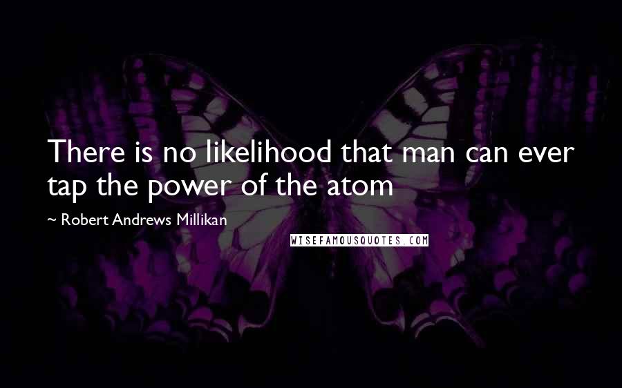 Robert Andrews Millikan quotes: There is no likelihood that man can ever tap the power of the atom