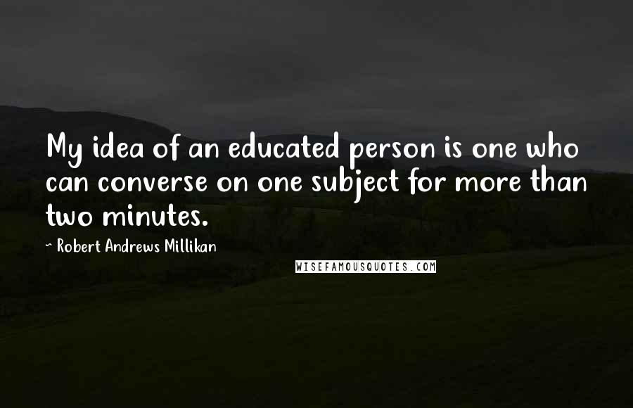 Robert Andrews Millikan quotes: My idea of an educated person is one who can converse on one subject for more than two minutes.