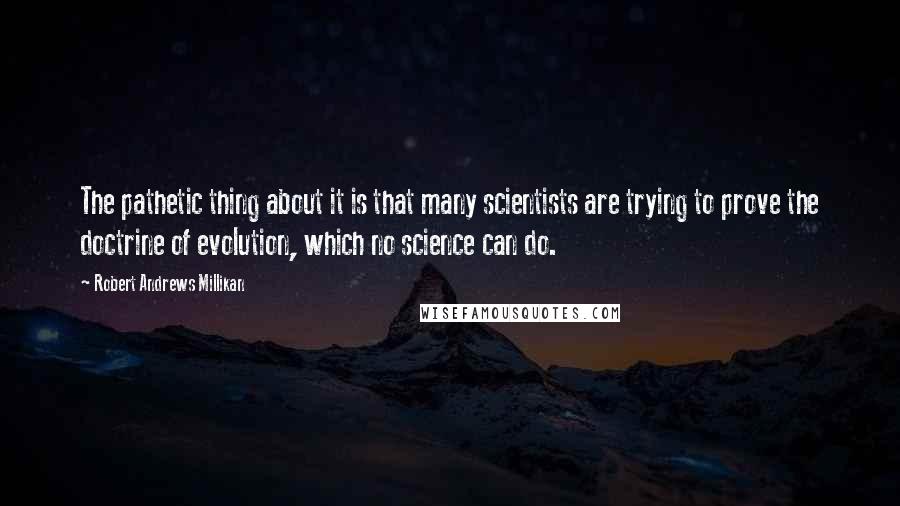 Robert Andrews Millikan quotes: The pathetic thing about it is that many scientists are trying to prove the doctrine of evolution, which no science can do.