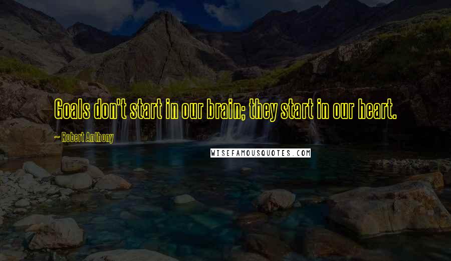 Robert Anthony quotes: Goals don't start in our brain; they start in our heart.