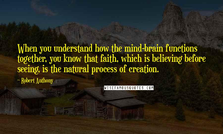 Robert Anthony quotes: When you understand how the mind-brain functions together, you know that faith, which is believing before seeing, is the natural process of creation.