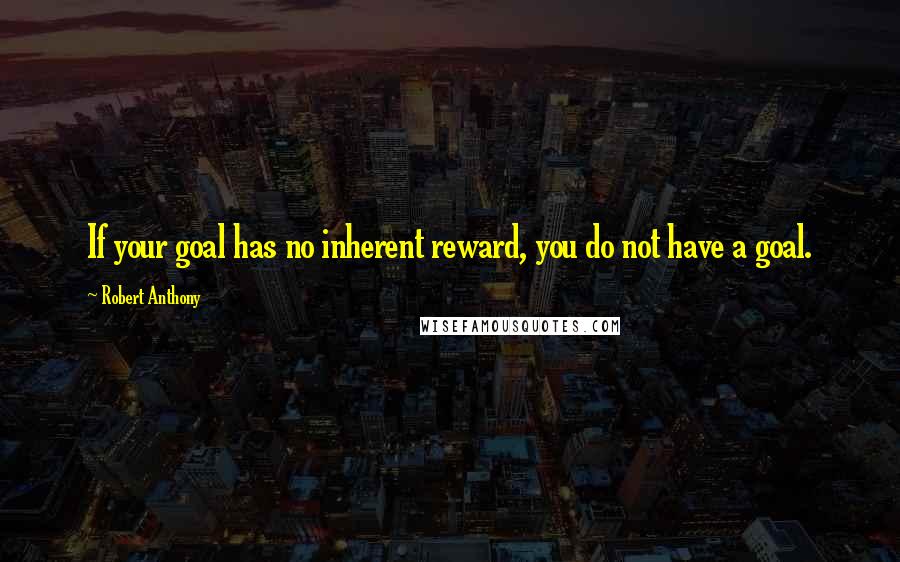 Robert Anthony quotes: If your goal has no inherent reward, you do not have a goal.