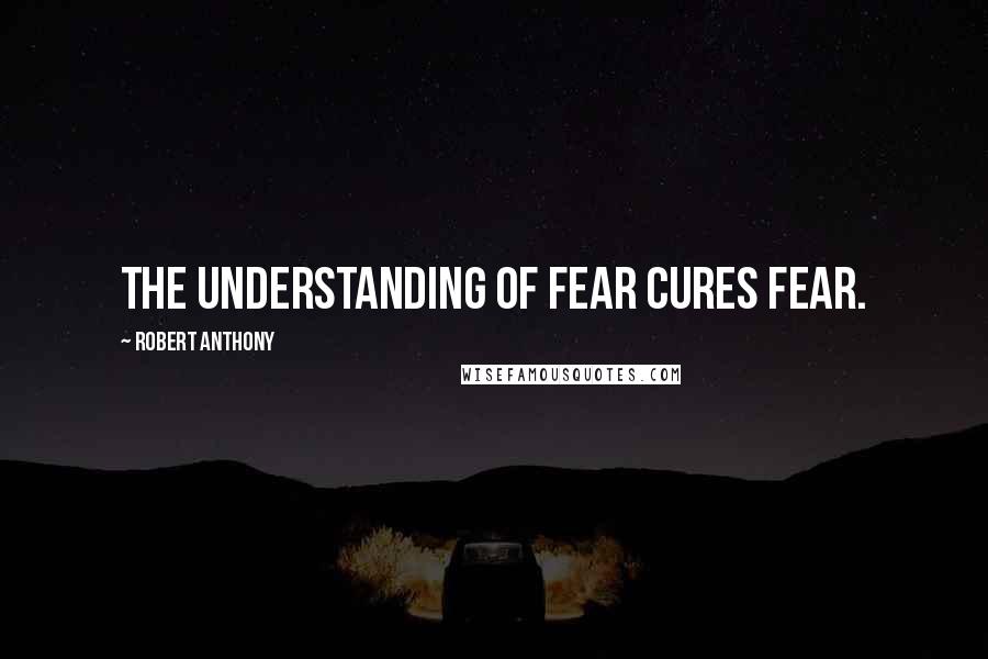 Robert Anthony quotes: The understanding of fear cures fear.
