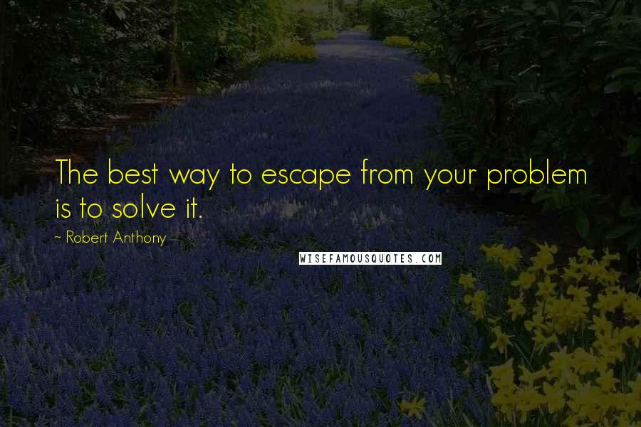 Robert Anthony quotes: The best way to escape from your problem is to solve it.