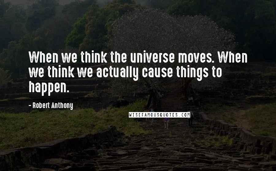 Robert Anthony quotes: When we think the universe moves. When we think we actually cause things to happen.