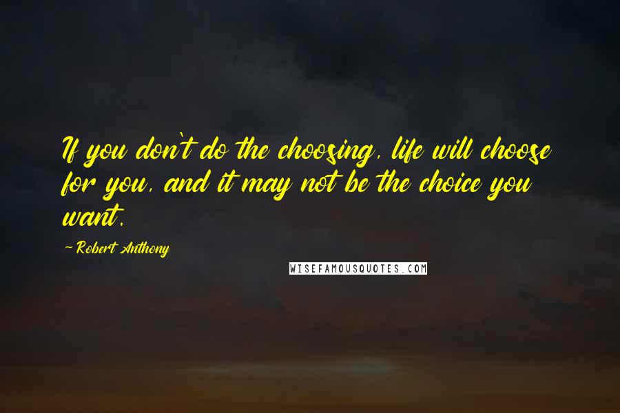 Robert Anthony quotes: If you don't do the choosing, life will choose for you, and it may not be the choice you want.