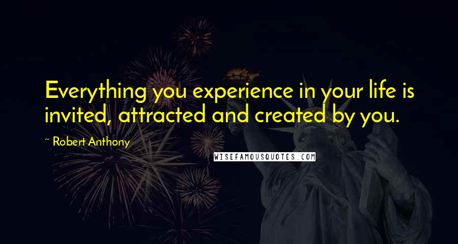 Robert Anthony quotes: Everything you experience in your life is invited, attracted and created by you.