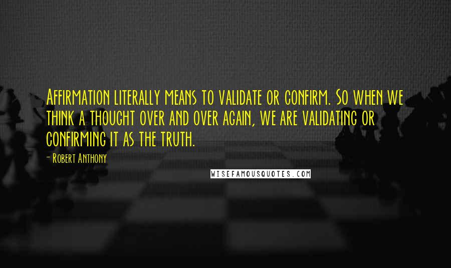Robert Anthony quotes: Affirmation literally means to validate or confirm. So when we think a thought over and over again, we are validating or confirming it as the truth.
