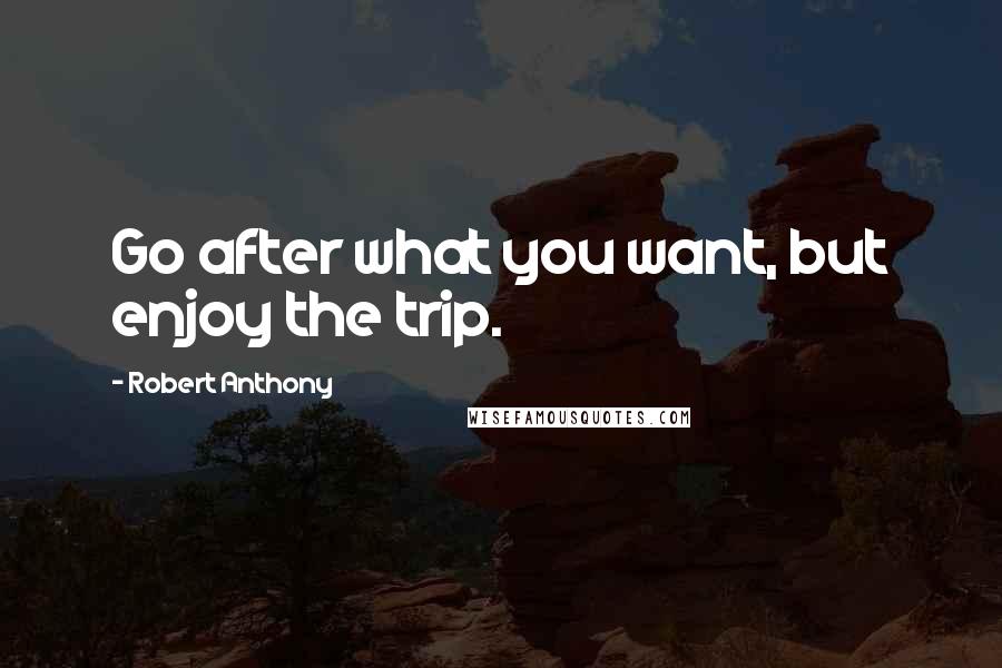 Robert Anthony quotes: Go after what you want, but enjoy the trip.