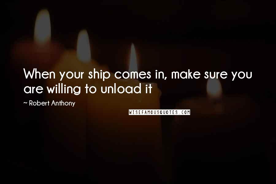 Robert Anthony quotes: When your ship comes in, make sure you are willing to unload it
