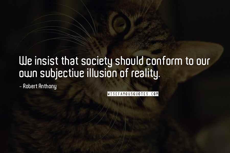 Robert Anthony quotes: We insist that society should conform to our own subjective illusion of reality.