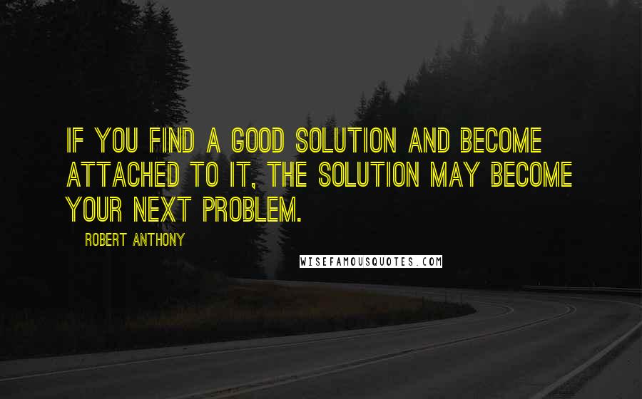 Robert Anthony quotes: If you find a good solution and become attached to it, the solution may become your next problem.