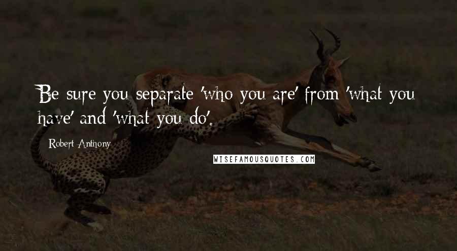 Robert Anthony quotes: Be sure you separate 'who you are' from 'what you have' and 'what you do'.