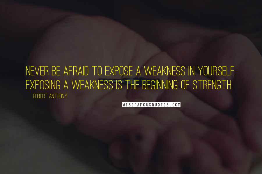 Robert Anthony quotes: Never be afraid to expose a weakness in yourself. Exposing a weakness is the beginning of strength.