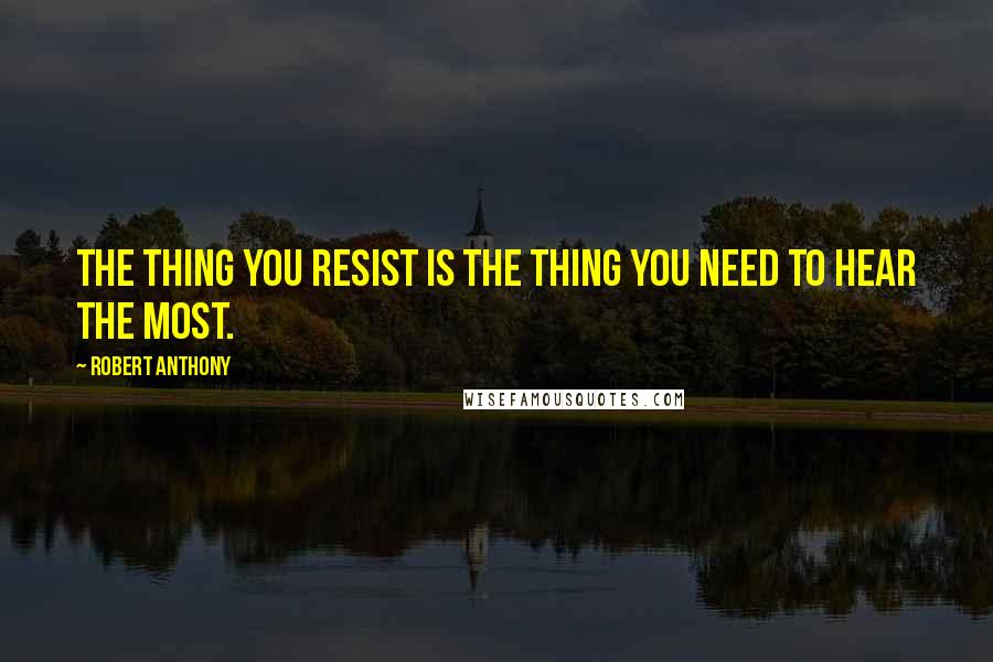 Robert Anthony quotes: The thing you resist is the thing you need to hear the most.