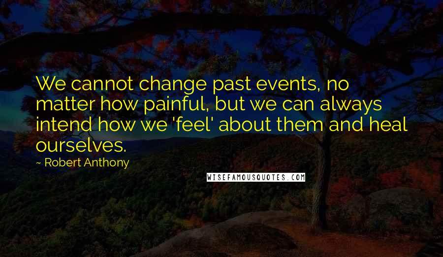 Robert Anthony quotes: We cannot change past events, no matter how painful, but we can always intend how we 'feel' about them and heal ourselves.