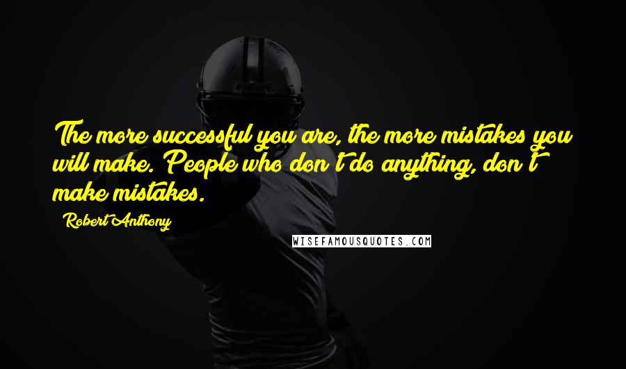 Robert Anthony quotes: The more successful you are, the more mistakes you will make. People who don't do anything, don't make mistakes.
