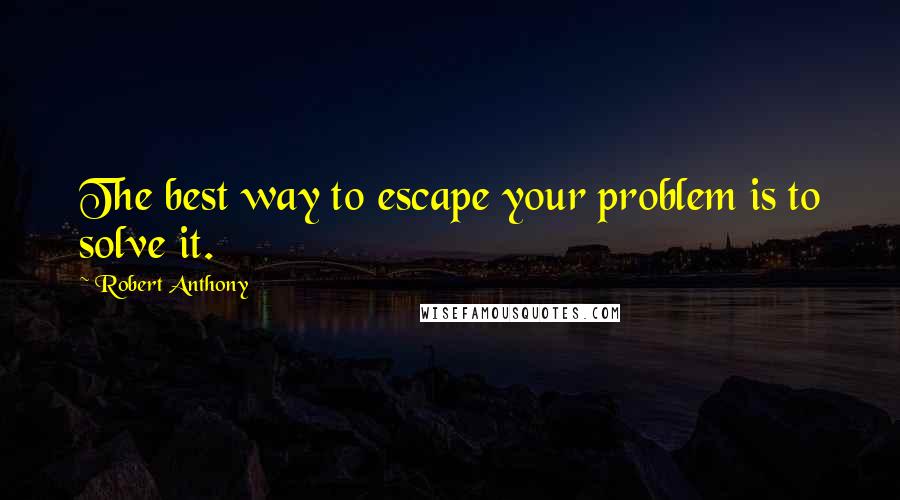 Robert Anthony quotes: The best way to escape your problem is to solve it.
