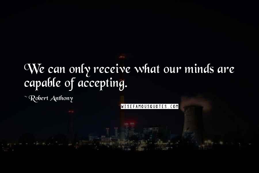Robert Anthony quotes: We can only receive what our minds are capable of accepting.