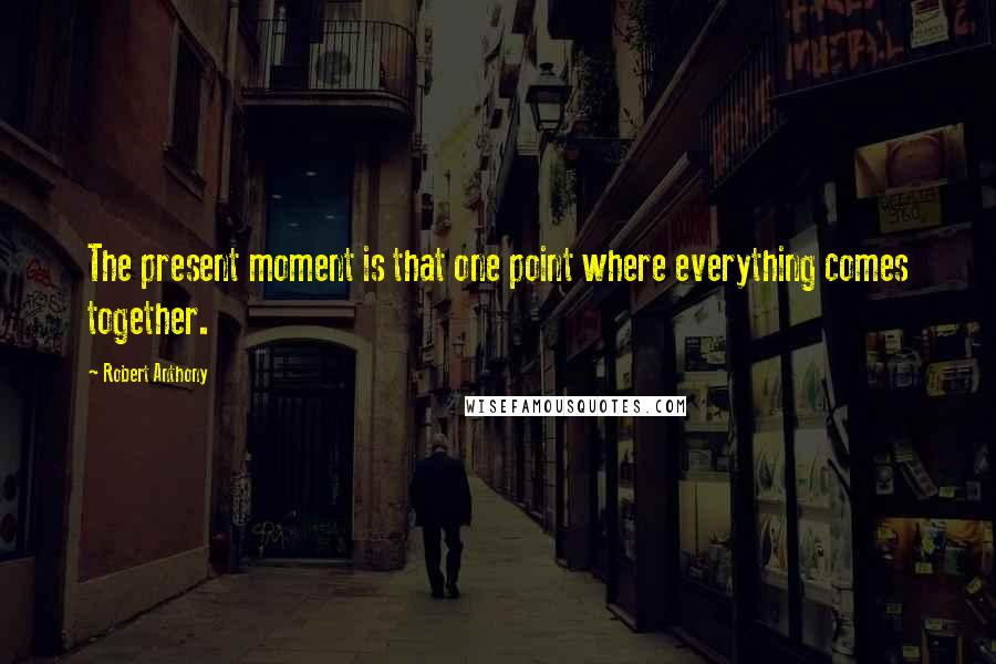 Robert Anthony quotes: The present moment is that one point where everything comes together.
