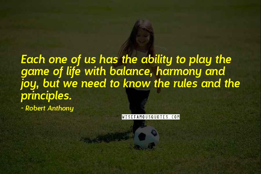 Robert Anthony quotes: Each one of us has the ability to play the game of life with balance, harmony and joy, but we need to know the rules and the principles.