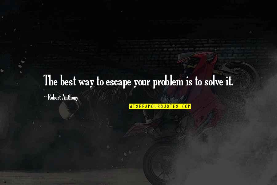 Robert Anthony Quotes By Robert Anthony: The best way to escape your problem is