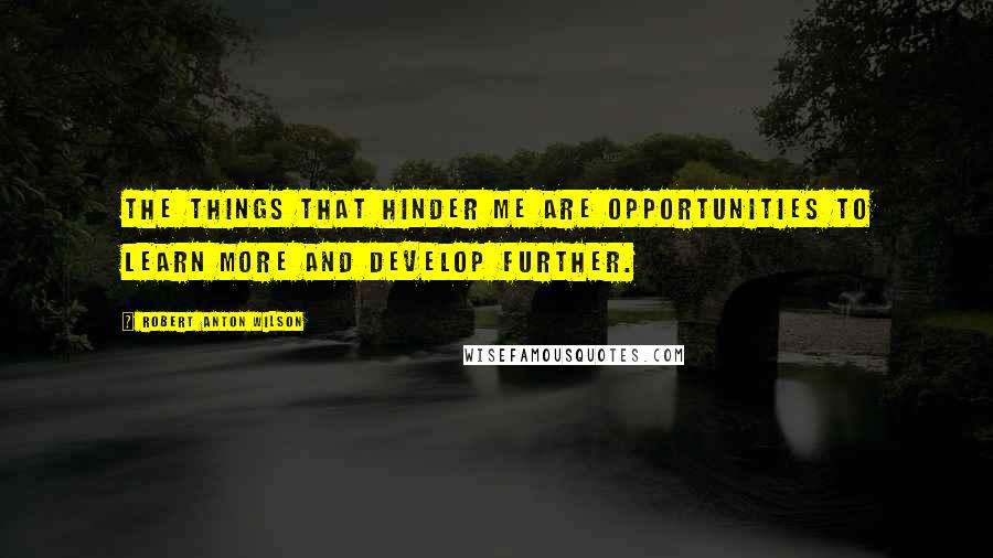 Robert Anton Wilson quotes: The things that hinder me are opportunities to learn more and develop further.
