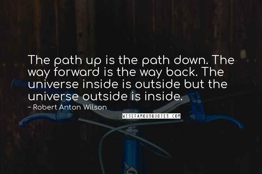 Robert Anton Wilson quotes: The path up is the path down. The way forward is the way back. The universe inside is outside but the universe outside is inside.