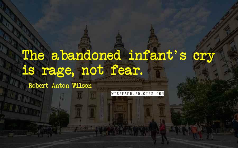 Robert Anton Wilson quotes: The abandoned infant's cry is rage, not fear.