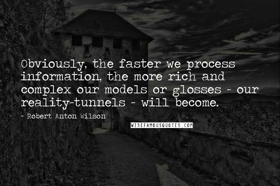 Robert Anton Wilson quotes: Obviously, the faster we process information, the more rich and complex our models or glosses - our reality-tunnels - will become.