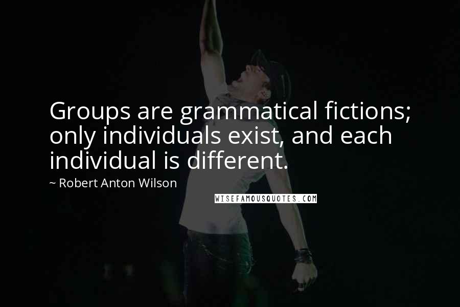 Robert Anton Wilson quotes: Groups are grammatical fictions; only individuals exist, and each individual is different.