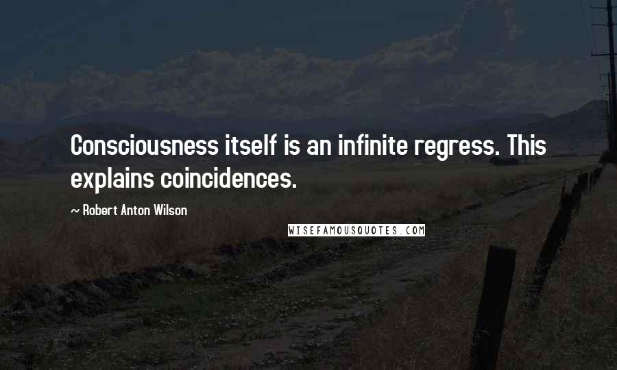 Robert Anton Wilson quotes: Consciousness itself is an infinite regress. This explains coincidences.