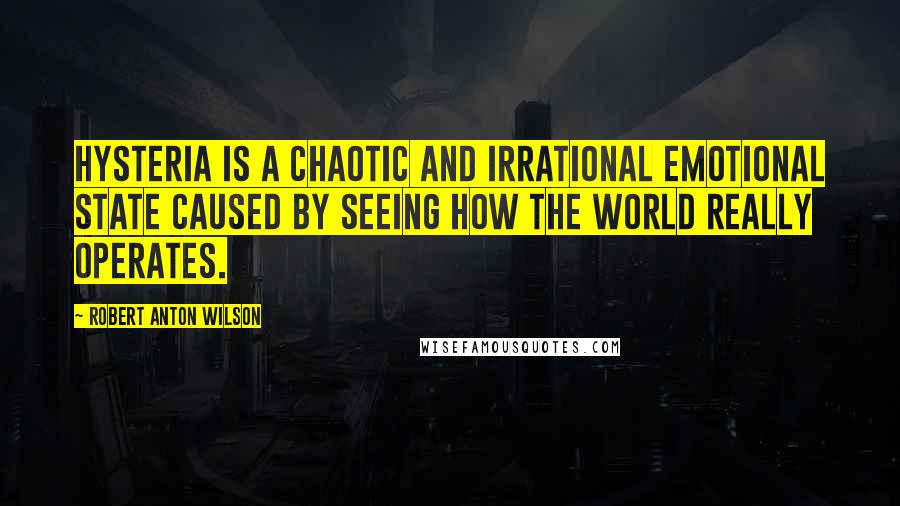 Robert Anton Wilson quotes: Hysteria is a chaotic and irrational emotional state caused by seeing how the world really operates. Robert Anton Wilson quotes: Hysteria is a chaotic and irrational emotional state caused by seeing how the world really operates.