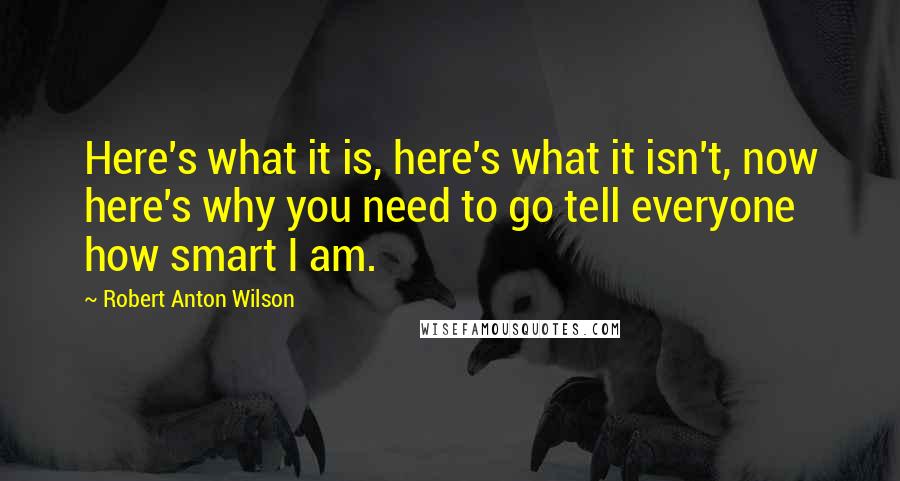 Robert Anton Wilson quotes: Here's what it is, here's what it isn't, now here's why you need to go tell everyone how smart I am.