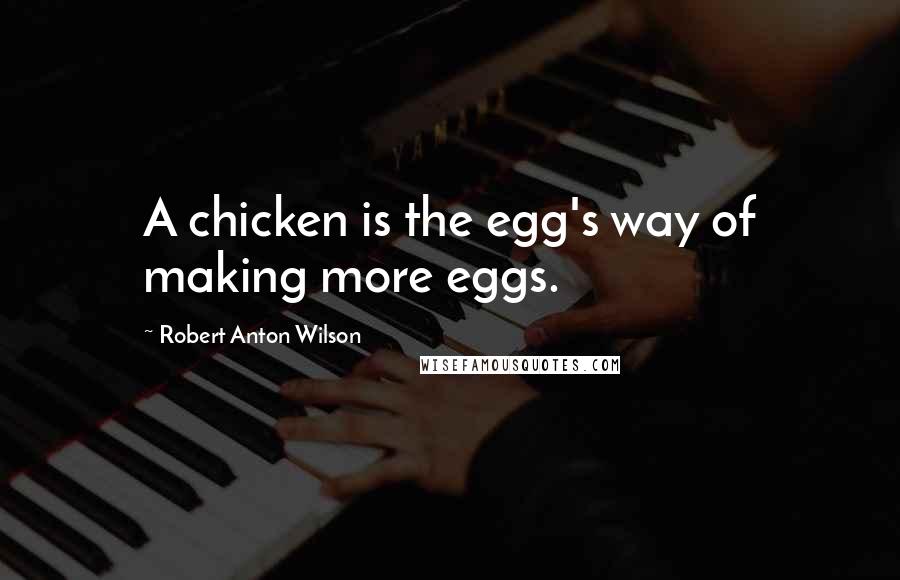 Robert Anton Wilson quotes: A chicken is the egg's way of making more eggs.