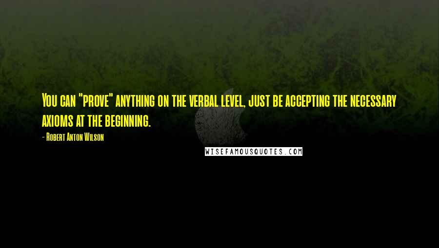 Robert Anton Wilson quotes: You can "prove" anything on the verbal level, just be accepting the necessary axioms at the beginning.