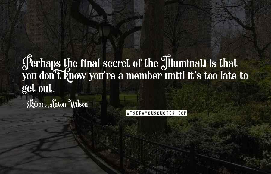 Robert Anton Wilson quotes: Perhaps the final secret of the Illuminati is that you don't know you're a member until it's too late to get out.