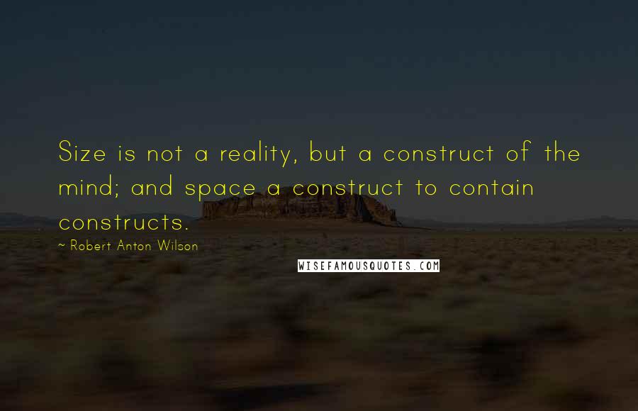 Robert Anton Wilson quotes: Size is not a reality, but a construct of the mind; and space a construct to contain constructs.