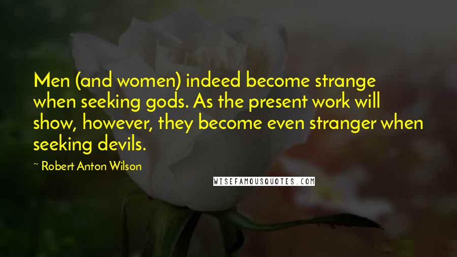 Robert Anton Wilson quotes: Men (and women) indeed become strange when seeking gods. As the present work will show, however, they become even stranger when seeking devils.