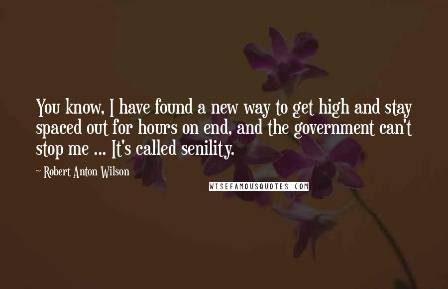 Robert Anton Wilson quotes: You know, I have found a new way to get high and stay spaced out for hours on end, and the government can't stop me ... It's called senility.