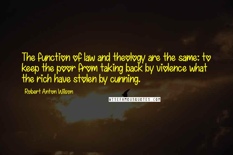 Robert Anton Wilson quotes: The function of law and theology are the same: to keep the poor from taking back by violence what the rich have stolen by cunning.