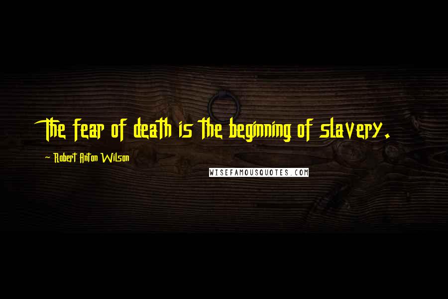 Robert Anton Wilson quotes: The fear of death is the beginning of slavery.