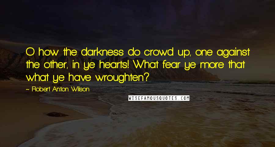 Robert Anton Wilson quotes: O how the darkness do crowd up, one against the other, in ye hearts! What fear ye more that what ye have wroughten?