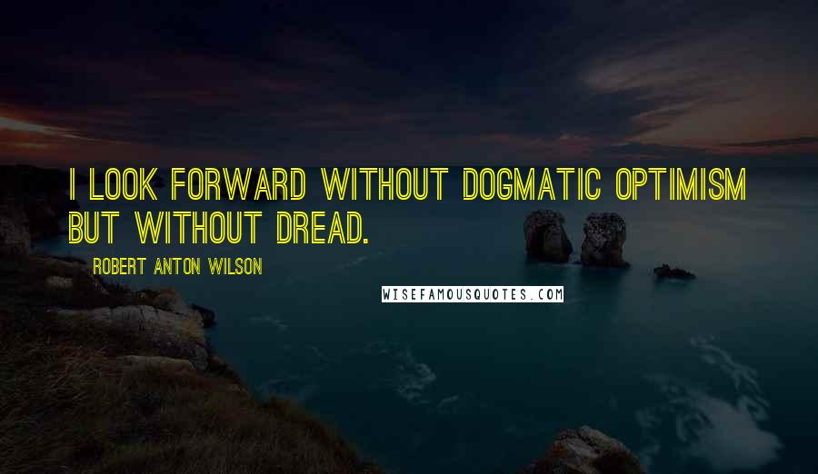 Robert Anton Wilson quotes: I look forward without dogmatic optimism but without dread.